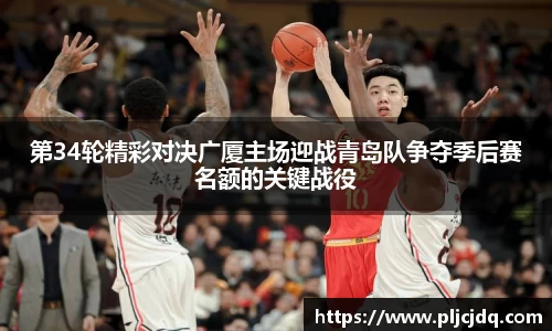 第34轮精彩对决广厦主场迎战青岛队争夺季后赛名额的关键战役