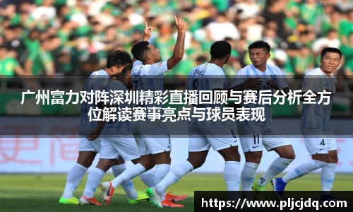 广州富力对阵深圳精彩直播回顾与赛后分析全方位解读赛事亮点与球员表现