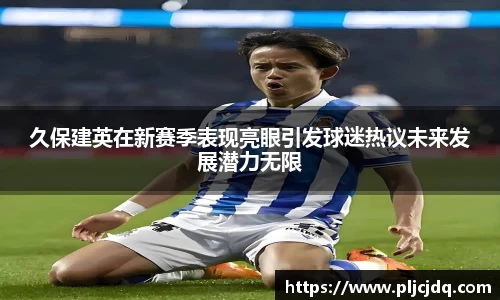 久保建英在新赛季表现亮眼引发球迷热议未来发展潜力无限
