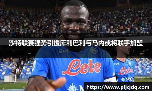 沙特联赛强势引援库利巴利与马内或将联手加盟