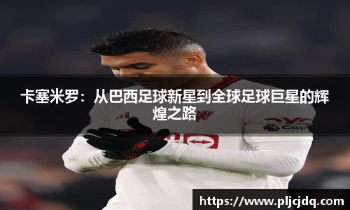 卡塞米罗：从巴西足球新星到全球足球巨星的辉煌之路
