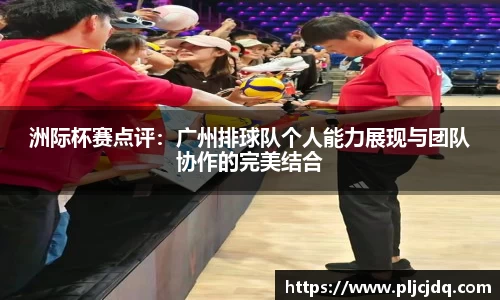 洲际杯赛点评：广州排球队个人能力展现与团队协作的完美结合